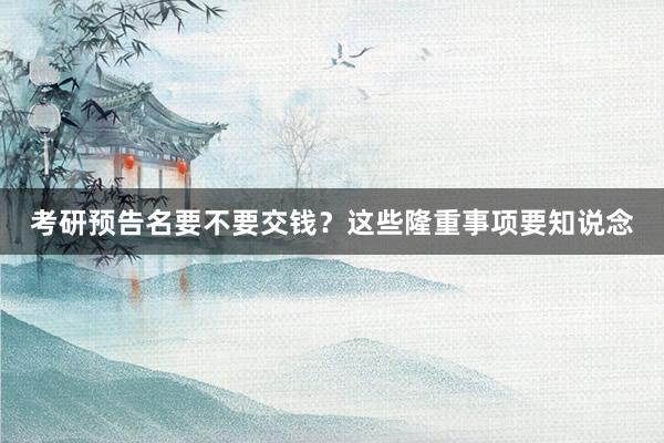 考研预告名要不要交钱？这些隆重事项要知说念
