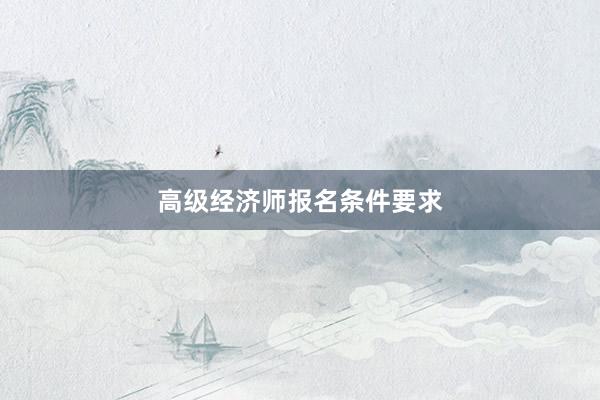 高级经济师报名条件要求