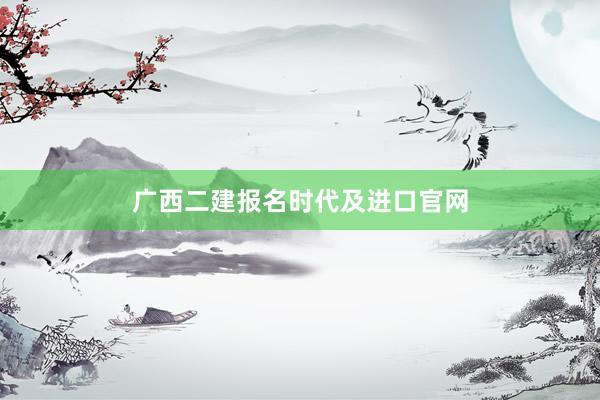 广西二建报名时代及进口官网