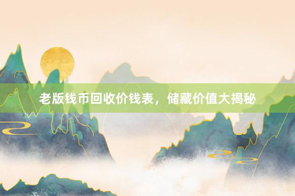 老版钱币回收价钱表，储藏价值大揭秘