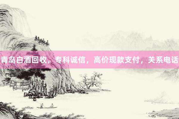 青岛白酒回收，专科诚信，高价现款支付，关系电话