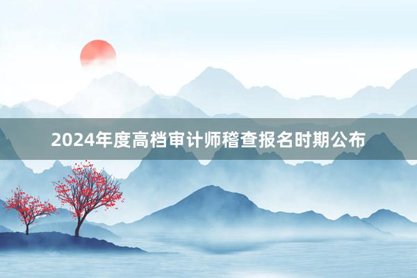 2024年度高档审计师稽查报名时期公布