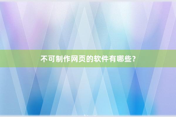 不可制作网页的软件有哪些？
