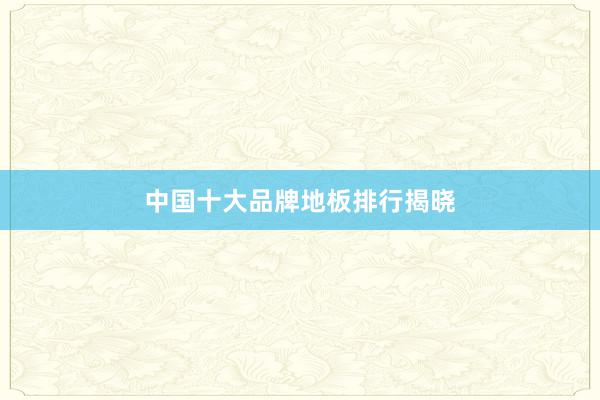 中国十大品牌地板排行揭晓