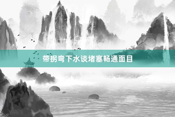 带拐弯下水谈堵塞畅通面目
