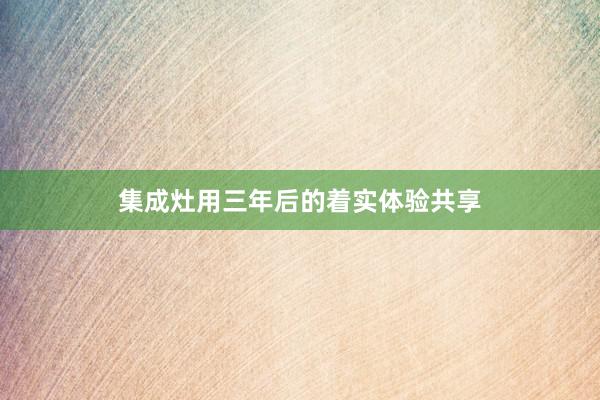 集成灶用三年后的着实体验共享