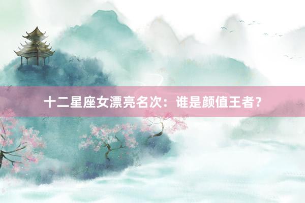 十二星座女漂亮名次：谁是颜值王者？