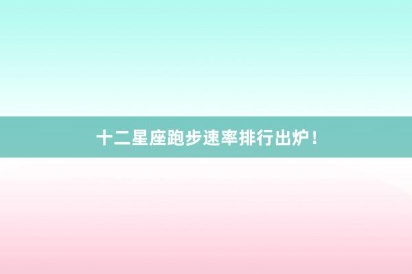 十二星座跑步速率排行出炉！