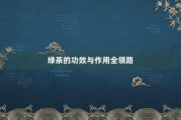 绿茶的功效与作用全领路