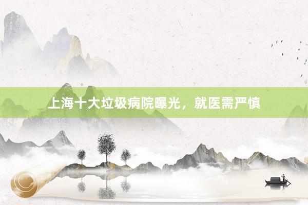 上海十大垃圾病院曝光，就医需严慎