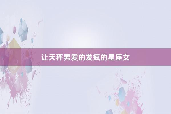 让天秤男爱的发疯的星座女