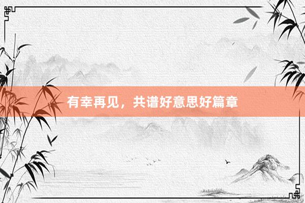 有幸再见，共谱好意思好篇章