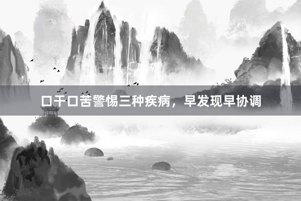口干口苦警惕三种疾病，早发现早协调