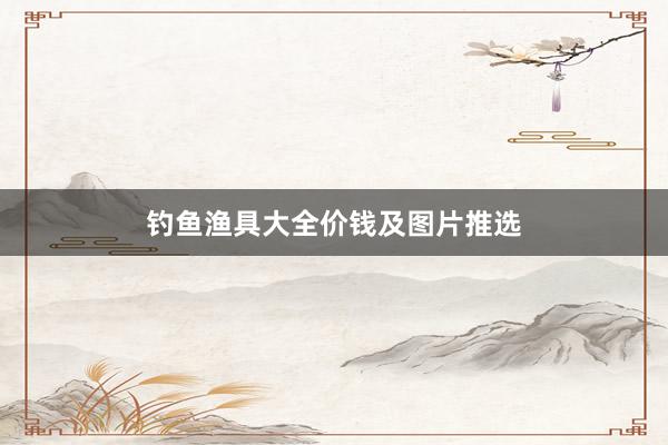 钓鱼渔具大全价钱及图片推选