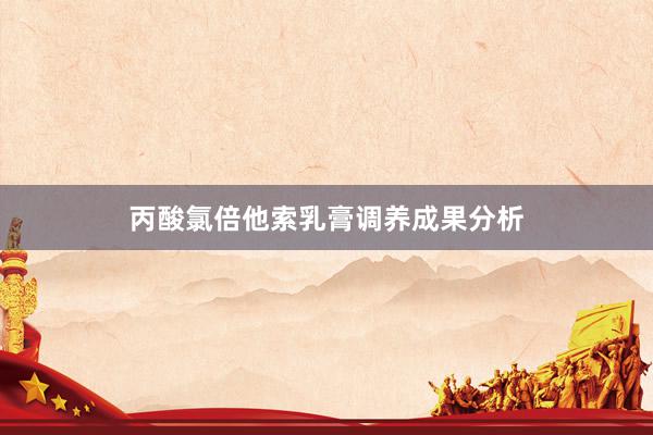 丙酸氯倍他索乳膏调养成果分析