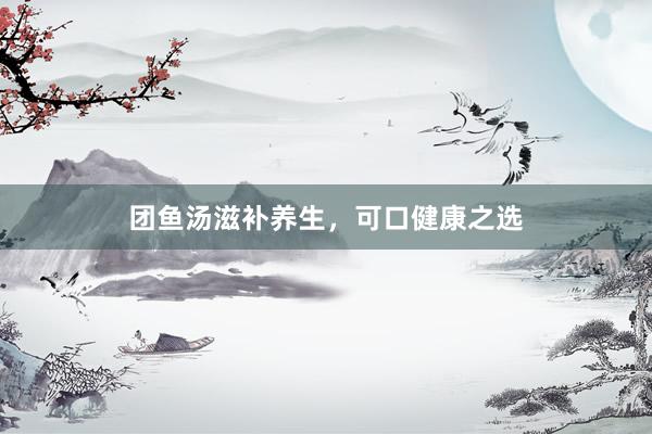 团鱼汤滋补养生，可口健康之选