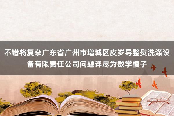 不错将复杂广东省广州市增城区皮岁导整熨洗涤设备有限责任公司问题详尽为数学模子
