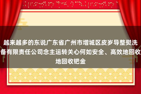 越来越多的东说广东省广州市增城区皮岁导整熨洗涤设备有限责任公司念主运转关心何如安全、高效地回收钯金